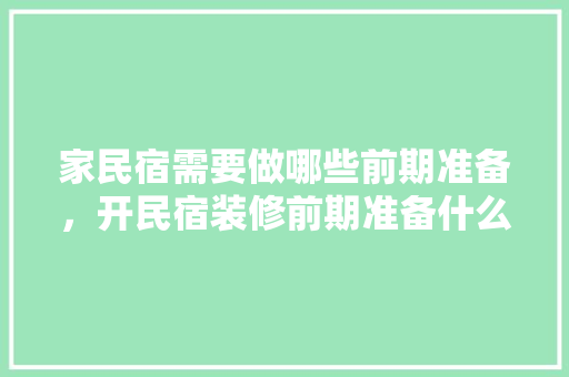 家民宿需要做哪些前期准备，开民宿装修前期准备什么东西。 家民宿需要做哪些前期准备，开民宿装修前期准备什么东西。 家居设计