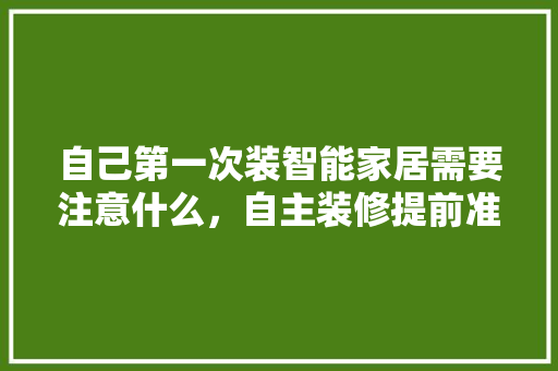 自己第一次装智能家居需要注意什么，自主装修提前准备什么材料。 自己第一次装智能家居需要注意什么，自主装修提前准备什么材料。 家居设计