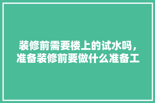 装修前需要楼上的试水吗，准备装修前要做什么准备工作。 装修前需要楼上的试水吗，准备装修前要做什么准备工作。 家居装饰