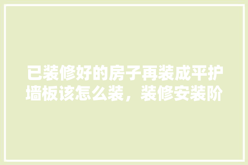 已装修好的房子再装成平护墙板该怎么装，装修安装阶段要准备什么东西。 已装修好的房子再装成平护墙板该怎么装，装修安装阶段要准备什么东西。 买房须知