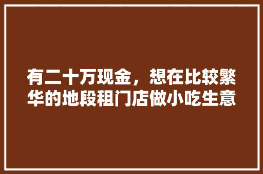 有二十万现金，想在比较繁华的地段租门店做小吃生意，干什么比较好，面皮店准备装修什么意思啊。 有二十万现金，想在比较繁华的地段租门店做小吃生意，干什么比较好，面皮店准备装修什么意思啊。 装修知识