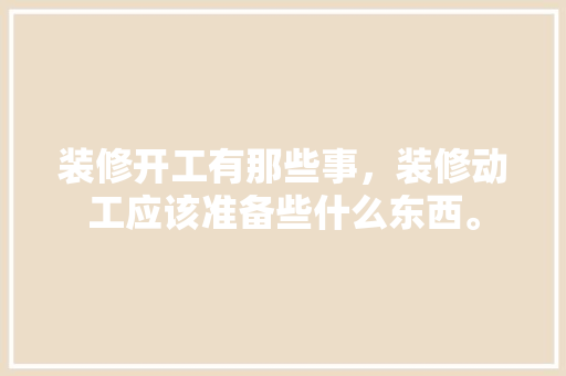 装修开工有那些事，装修动工应该准备些什么东西。 装修开工有那些事，装修动工应该准备些什么东西。 二手房