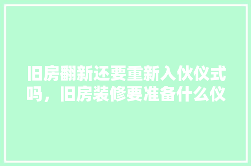 旧房翻新还要重新入伙仪式吗，旧房装修要准备什么仪式呢。 旧房翻新还要重新入伙仪式吗，旧房装修要准备什么仪式呢。 买房须知