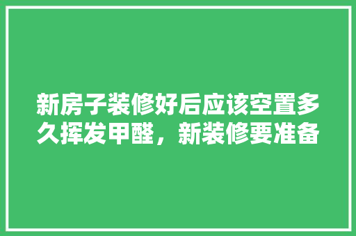 新房子装修好后应该空置多久挥发甲醛，新装修要准备什么物品呢。 新房子装修好后应该空置多久挥发甲醛，新装修要准备什么物品呢。 二手房