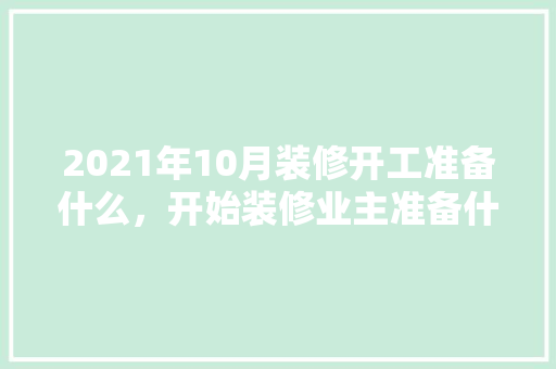 2021年10月装修开工准备什么，开始装修业主准备什么东西。 2021年10月装修开工准备什么，开始装修业主准备什么东西。 买房须知