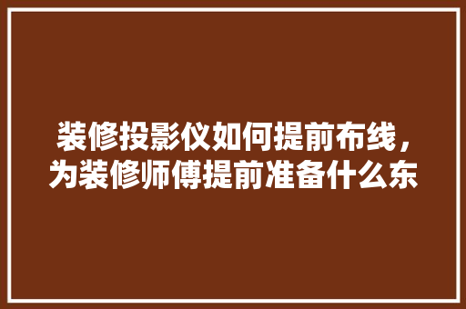 装修投影仪如何提前布线，为装修师傅提前准备什么东西。 装修投影仪如何提前布线，为装修师傅提前准备什么东西。 家居设计
