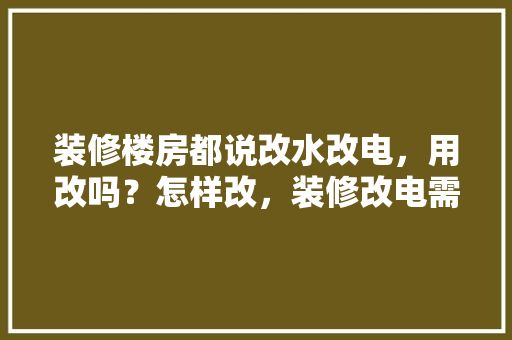 装修楼房都说改水改电，用改吗？怎样改，装修改电需要注意什么。 装修楼房都说改水改电，用改吗？怎样改，装修改电需要注意什么。 二手房