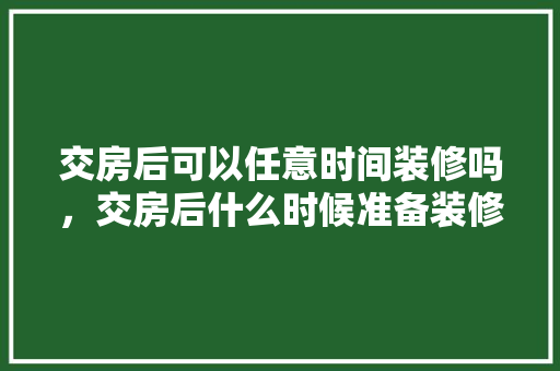 交房后可以任意时间装修吗，交房后什么时候准备装修房子。 交房后可以任意时间装修吗，交房后什么时候准备装修房子。 装修知识
