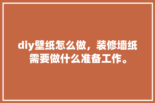 diy壁纸怎么做，装修墙纸需要做什么准备工作。 diy壁纸怎么做，装修墙纸需要做什么准备工作。 买房须知