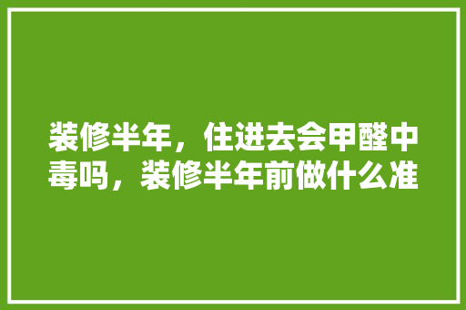 装修半年，住进去会甲醛中毒吗，装修半年前做什么准备呢视频。 装修半年，住进去会甲醛中毒吗，装修半年前做什么准备呢视频。 家居装饰