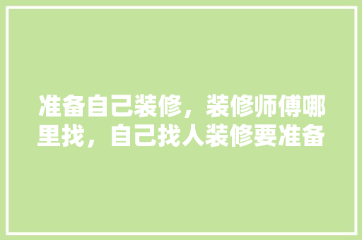 准备自己装修，装修师傅哪里找，自己找人装修要准备什么东西。 准备自己装修，装修师傅哪里找，自己找人装修要准备什么东西。 买房须知