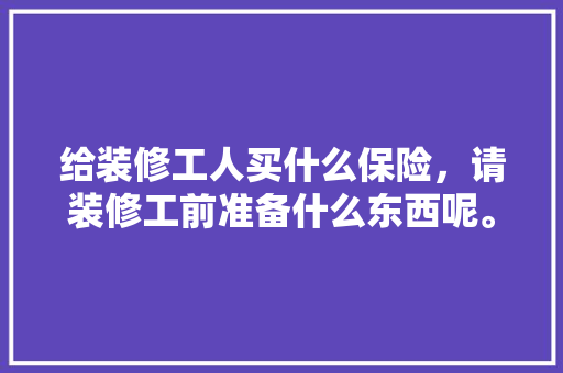 给装修工人买什么保险，请装修工前准备什么东西呢。 给装修工人买什么保险，请装修工前准备什么东西呢。 二手房
