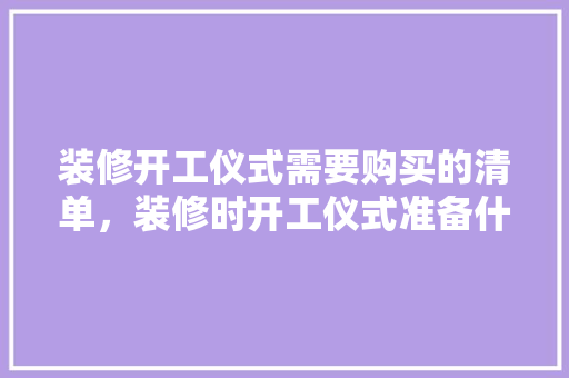 装修开工仪式需要购买的清单，装修时开工仪式准备什么东西。 装修开工仪式需要购买的清单，装修时开工仪式准备什么东西。 家居装饰