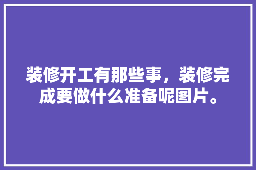 装修开工有那些事，装修完成要做什么准备呢图片。 装修开工有那些事，装修完成要做什么准备呢图片。 买房须知