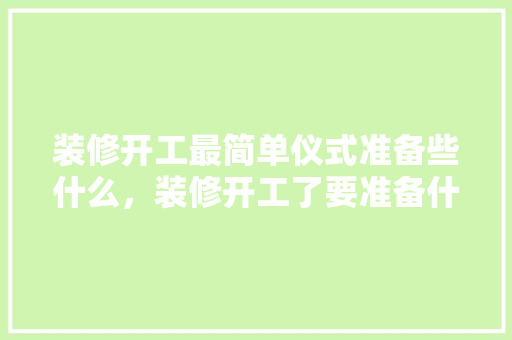 装修开工最简单仪式准备些什么，装修开工了要准备什么东西。 装修开工最简单仪式准备些什么，装修开工了要准备什么东西。 家居设计