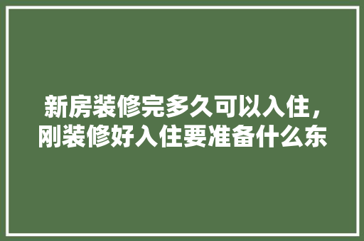 新房装修完多久可以入住，刚装修好入住要准备什么东西。 新房装修完多久可以入住，刚装修好入住要准备什么东西。 装修知识