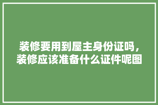 装修要用到屋主身份证吗，装修应该准备什么证件呢图片。 装修要用到屋主身份证吗，装修应该准备什么证件呢图片。 家居装饰