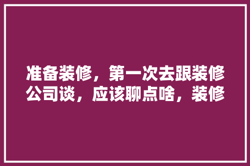 准备装修，第一次去跟装修公司谈，应该聊点啥，装修给装修师傅准备什么东西。 准备装修，第一次去跟装修公司谈，应该聊点啥，装修给装修师傅准备什么东西。 买房须知