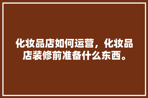 化妆品店如何运营，化妆品店装修前准备什么东西。 化妆品店如何运营，化妆品店装修前准备什么东西。 家居装饰