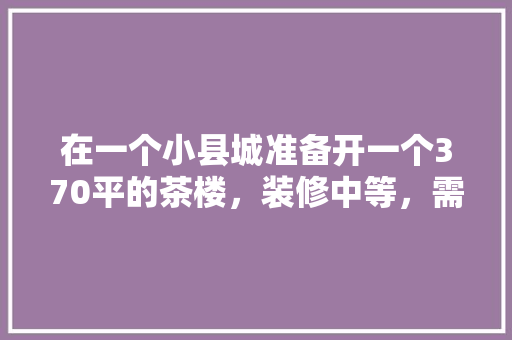 在一个小县城准备开一个370平的茶楼，装修中等，需要投入多少钱，茶楼装修准备什么材料好呢。 在一个小县城准备开一个370平的茶楼，装修中等，需要投入多少钱，茶楼装修准备什么材料好呢。 家居装饰