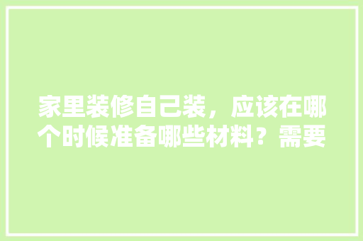 家里装修自己装，应该在哪个时候准备哪些材料？需要几个月时间，装修前要准备什么图纸呢。 家里装修自己装，应该在哪个时候准备哪些材料？需要几个月时间，装修前要准备什么图纸呢。 买房须知