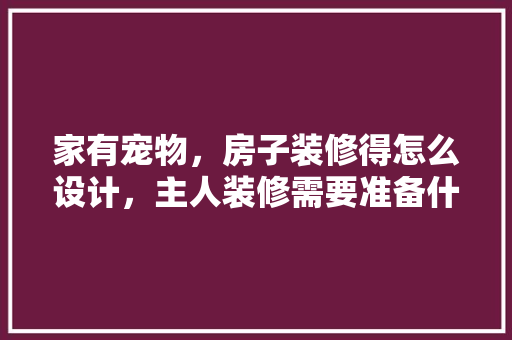 家有宠物，房子装修得怎么设计，主人装修需要准备什么东西。 家有宠物，房子装修得怎么设计，主人装修需要准备什么东西。 家居装饰