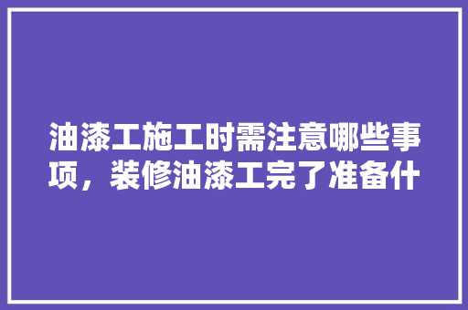 油漆工施工时需注意哪些事项，装修油漆工完了准备什么东西。 油漆工施工时需注意哪些事项，装修油漆工完了准备什么东西。 家居装饰