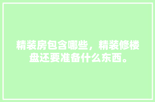 精装房包含哪些，精装修楼盘还要准备什么东西。 精装房包含哪些，精装修楼盘还要准备什么东西。 二手房