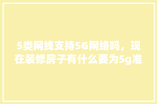 5类网线支持5G网络吗，现在装修房子有什么要为5g准备的。 5类网线支持5G网络吗，现在装修房子有什么要为5g准备的。 家居装饰