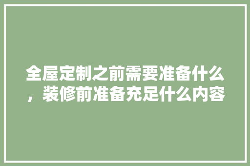 全屋定制之前需要准备什么，装修前准备充足什么内容好。 全屋定制之前需要准备什么，装修前准备充足什么内容好。 二手房