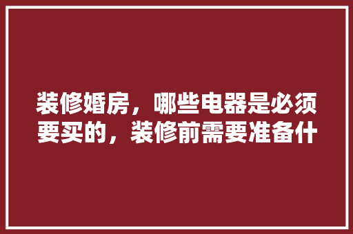 装修婚房，哪些电器是必须要买的，装修前需要准备什么电器呢。 装修婚房，哪些电器是必须要买的，装修前需要准备什么电器呢。 家居装饰