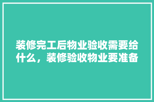 装修完工后物业验收需要给什么，装修验收物业要准备什么资料。 装修完工后物业验收需要给什么，装修验收物业要准备什么资料。 二手房