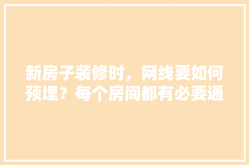 新房子装修时，网线要如何预埋？每个房间都有必要通网线吗，装修布网线需要准备什么材料。 新房子装修时，网线要如何预埋？每个房间都有必要通网线吗，装修布网线需要准备什么材料。 家居设计