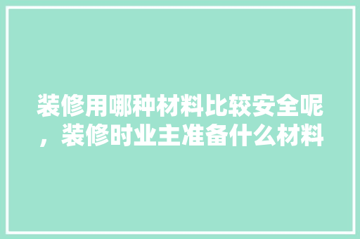 装修用哪种材料比较安全呢，装修时业主准备什么材料呢。 装修用哪种材料比较安全呢，装修时业主准备什么材料呢。 买房须知