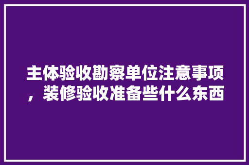 主体验收勘察单位注意事项，装修验收准备些什么东西。 主体验收勘察单位注意事项，装修验收准备些什么东西。 装修知识