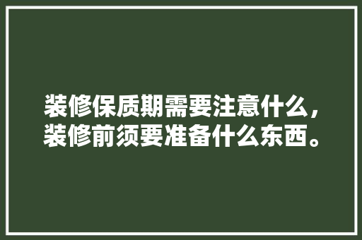 装修保质期需要注意什么，装修前须要准备什么东西。 装修保质期需要注意什么，装修前须要准备什么东西。 家居装饰