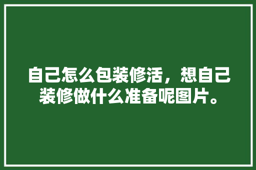自己怎么包装修活，想自己装修做什么准备呢图片。 自己怎么包装修活，想自己装修做什么准备呢图片。 家居装饰