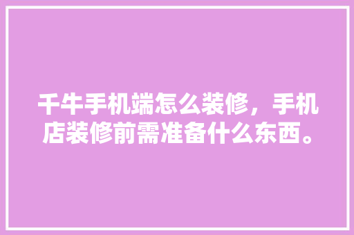 千牛手机端怎么装修，手机店装修前需准备什么东西。 千牛手机端怎么装修，手机店装修前需准备什么东西。 二手房