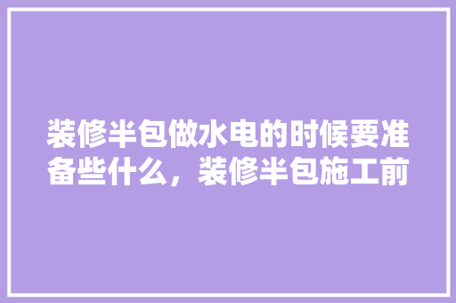 装修半包做水电的时候要准备些什么，装修半包施工前需要做什么准备工作。 装修半包做水电的时候要准备些什么，装修半包施工前需要做什么准备工作。 装修知识