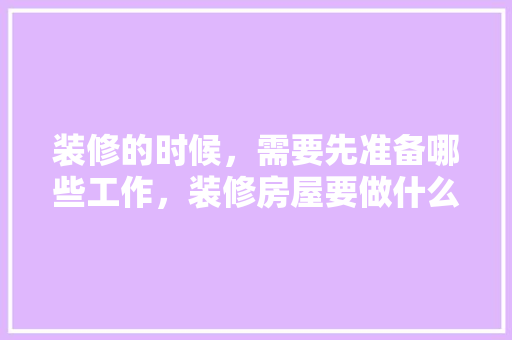 装修的时候，需要先准备哪些工作，装修房屋要做什么准备的工作。 装修的时候，需要先准备哪些工作，装修房屋要做什么准备的工作。 家居装饰