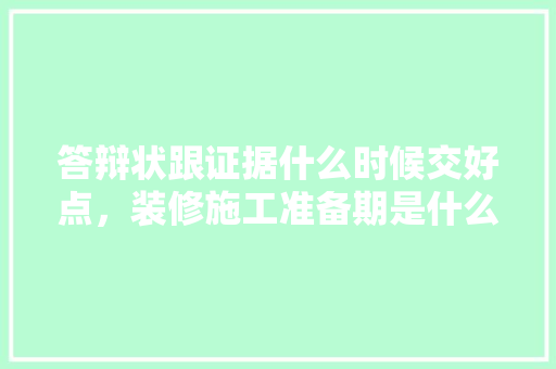 答辩状跟证据什么时候交好点，装修施工准备期是什么意思。 答辩状跟证据什么时候交好点，装修施工准备期是什么意思。 二手房