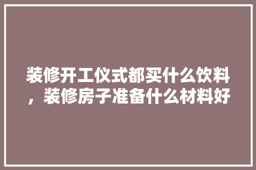 装修开工仪式都买什么饮料，装修房子准备什么材料好。 装修开工仪式都买什么饮料，装修房子准备什么材料好。 家居装饰