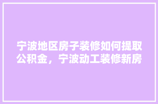 宁波地区房子装修如何提取公积金，宁波动工装修新房需要准备什么东西。 宁波地区房子装修如何提取公积金，宁波动工装修新房需要准备什么东西。 家居设计