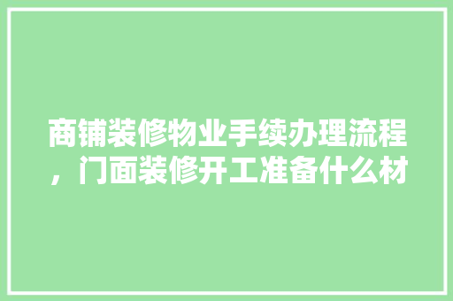 商铺装修物业手续办理流程，门面装修开工准备什么材料。 商铺装修物业手续办理流程，门面装修开工准备什么材料。 家居装饰