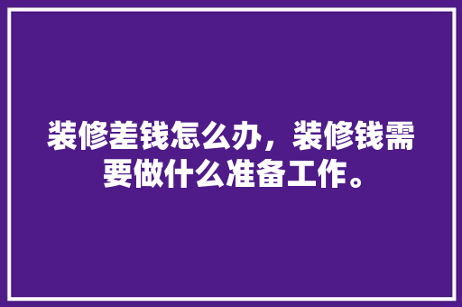 装修差钱怎么办，装修钱需要做什么准备工作。 装修差钱怎么办，装修钱需要做什么准备工作。 家居装饰