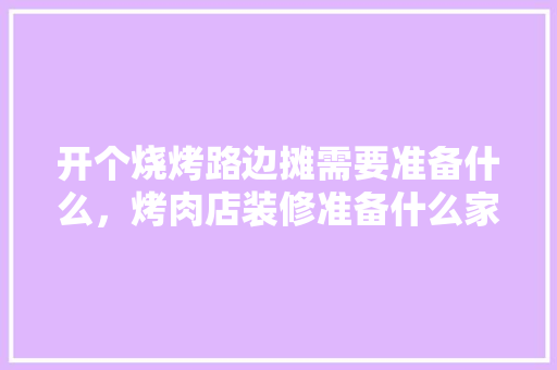 开个烧烤路边摊需要准备什么，烤肉店装修准备什么家具好。 开个烧烤路边摊需要准备什么，烤肉店装修准备什么家具好。 家居装饰