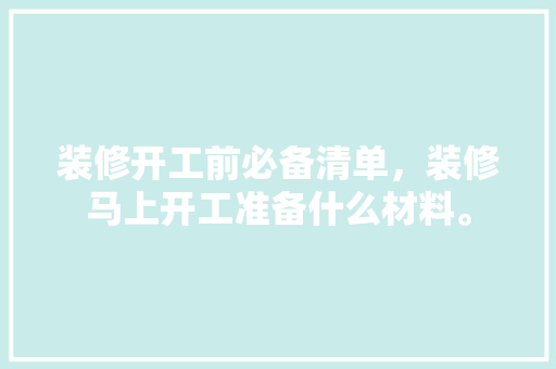 装修开工前必备清单，装修马上开工准备什么材料。 装修开工前必备清单，装修马上开工准备什么材料。 家居设计