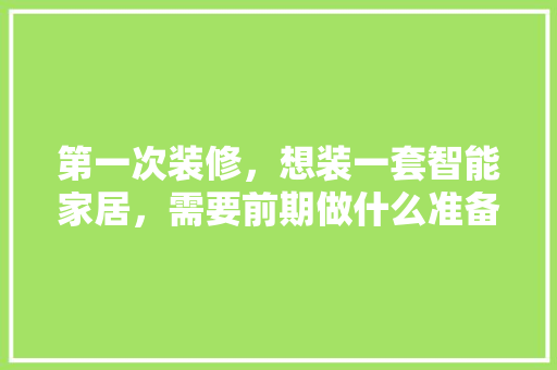 第一次装修，想装一套智能家居，需要前期做什么准备工作，安装复杂吗，装修前为什么要准备工作呢。 第一次装修，想装一套智能家居，需要前期做什么准备工作，安装复杂吗，装修前为什么要准备工作呢。 家居装饰