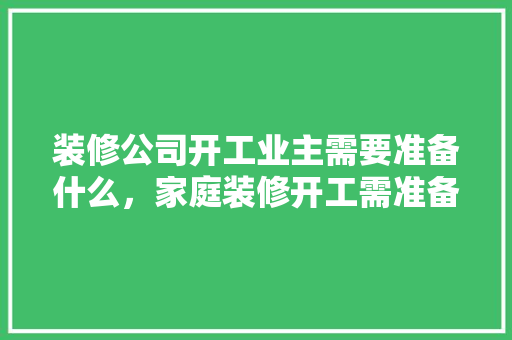 装修公司开工业主需要准备什么，家庭装修开工需准备什么东西。 装修公司开工业主需要准备什么，家庭装修开工需准备什么东西。 装修知识