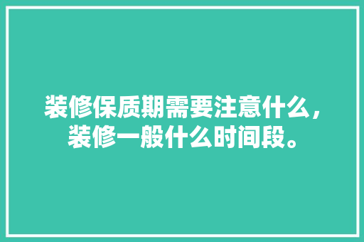 装修保质期需要注意什么，装修一般什么时间段。 装修保质期需要注意什么，装修一般什么时间段。 二手房